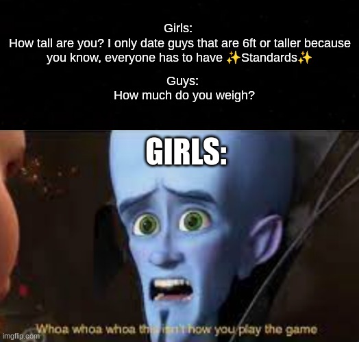 Girls: 
How tall are you? I only date guys that are 6ft or taller because you know, everyone has to have ✨Standards✨; Guys: 
How much do you weigh? GIRLS: | image tagged in memes,megamind | made w/ Imgflip meme maker