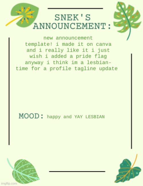 l e s b i a n + new announcement template | new announcement template! i made it on canva and i really like it i just wish i added a pride flag
anyway i think im a lesbian- time for a profile tagline update; happy and YAY LESBIAN | image tagged in sneks announcement temp | made w/ Imgflip meme maker