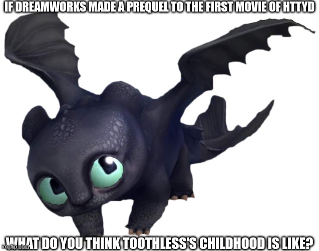 Just a question | IF DREAMWORKS MADE A PREQUEL TO THE FIRST MOVIE OF HTTYD; WHAT DO YOU THINK TOOTHLESS'S CHILDHOOD IS LIKE? | image tagged in baby night fury httyd | made w/ Imgflip meme maker