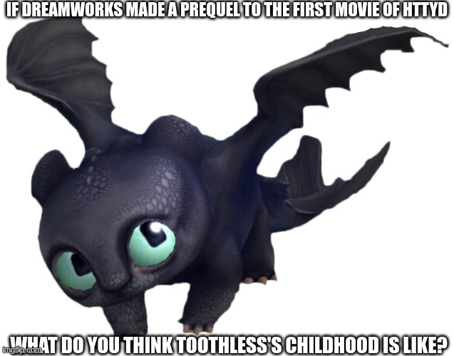 Just a question | IF DREAMWORKS MADE A PREQUEL TO THE FIRST MOVIE OF HTTYD; WHAT DO YOU THINK TOOTHLESS'S CHILDHOOD IS LIKE? | image tagged in baby night fury httyd,httyd,how to train your dragon,dragon,night fury | made w/ Imgflip meme maker