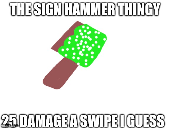 Blank White Template | THE SIGN HAMMER THINGY; 25 DAMAGE A SWIPE I GUESS | image tagged in blank white template | made w/ Imgflip meme maker