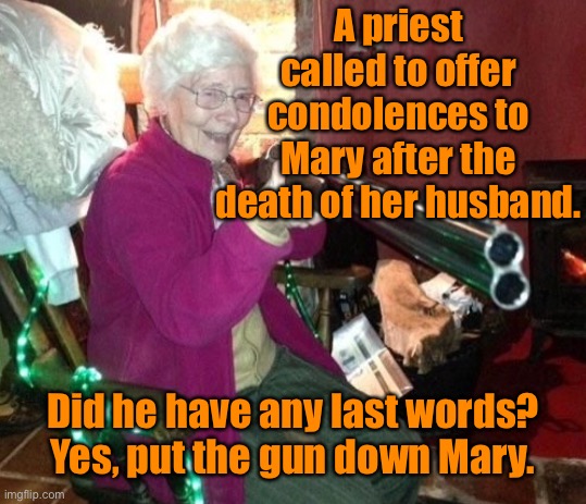 Put the gun down | A priest called to offer condolences to Mary after the death of her husband. Did he have any last words? Yes, put the gun down Mary. | image tagged in priest called with mary,husband died,condolence,last request,put gun down,dark humour | made w/ Imgflip meme maker