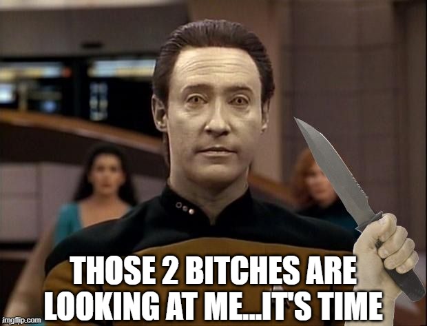 Kill Time | THOSE 2 BITCHES ARE LOOKING AT ME...IT'S TIME | image tagged in star trek data its time | made w/ Imgflip meme maker