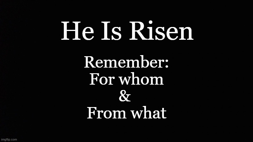 He Is Risen; Remember:

For whom
& 
From what | made w/ Imgflip meme maker