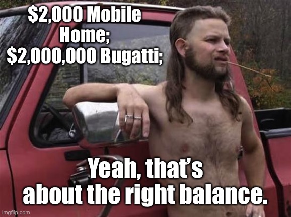 almost politically correct redneck red neck | $2,000 Mobile Home; $2,000,000 Bugatti; Yeah, that’s about the right balance. | image tagged in almost politically correct redneck red neck | made w/ Imgflip meme maker