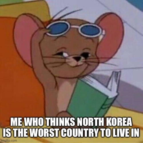 Tom and Jerry movie is out fans yeah boi | ME WHO THINKS NORTH KOREA IS THE WORST COUNTRY TO LIVE IN | image tagged in tom and jerry movie is out fans yeah boi | made w/ Imgflip meme maker