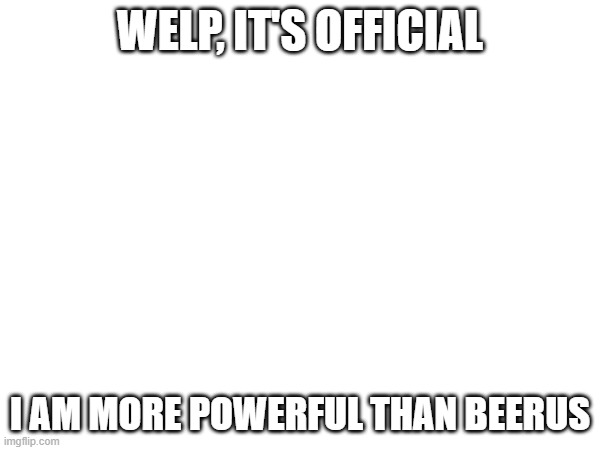 i defeated him in Character.AI | WELP, IT'S OFFICIAL; I AM MORE POWERFUL THAN BEERUS | made w/ Imgflip meme maker