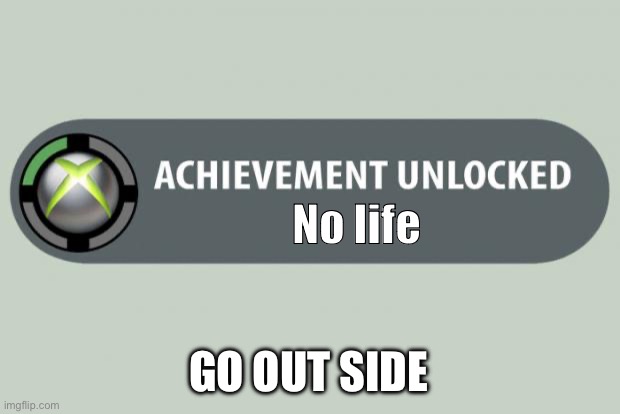 achievement unlocked | No life; GO OUT SIDE | image tagged in achievement unlocked | made w/ Imgflip meme maker