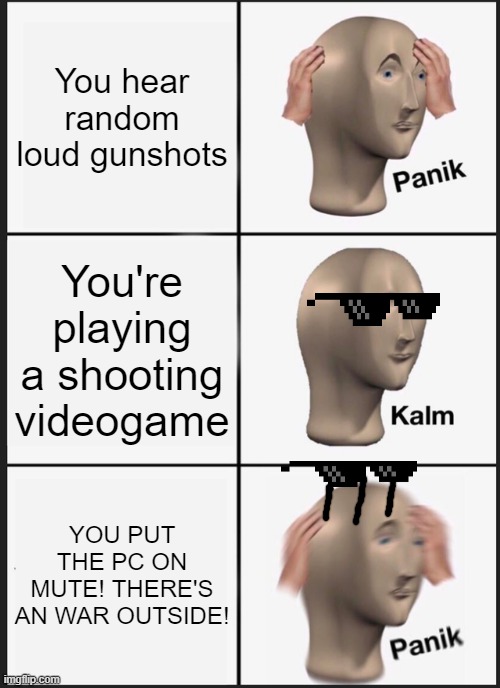 Panik Kalm Panik Meme | You hear random loud gunshots; You're playing a shooting videogame; YOU PUT THE PC ON MUTE! THERE'S AN WAR OUTSIDE! | image tagged in memes,panik kalm panik | made w/ Imgflip meme maker