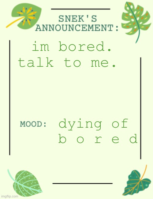 boredboredboredboredboredboredBORED | im bored. talk to me. dying of  b o r e d | image tagged in sneks announcement temp,bored,aaa | made w/ Imgflip meme maker