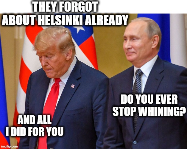 Drumpf and Putin at Helsinki | THEY FORGOT ABOUT HELSINKI ALREADY AND ALL I DID FOR YOU DO YOU EVER STOP WHINING? | image tagged in drumpf and putin at helsinki | made w/ Imgflip meme maker