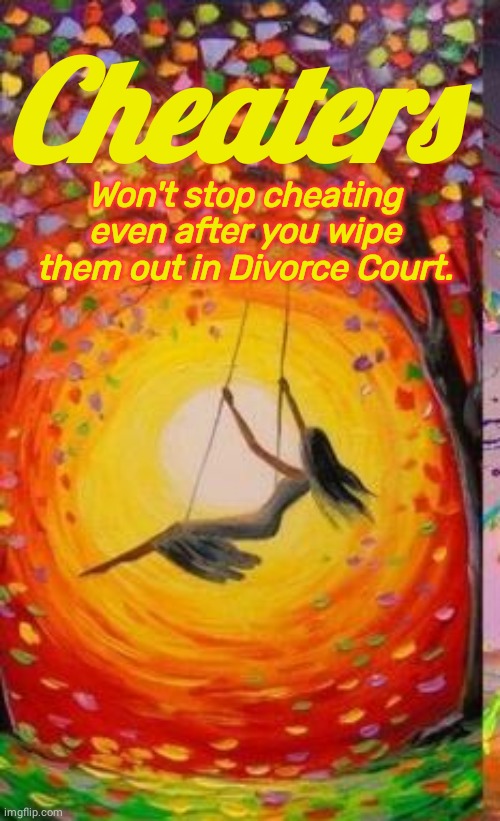Cheaters won't stop | Cheaters; Won't stop cheating even after you wipe them out in Divorce Court. | image tagged in swing | made w/ Imgflip meme maker