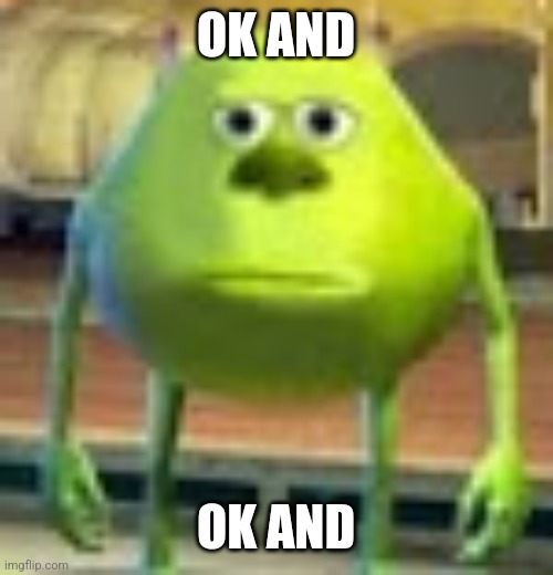 Sully Wazowski | OK AND OK AND | image tagged in sully wazowski | made w/ Imgflip meme maker