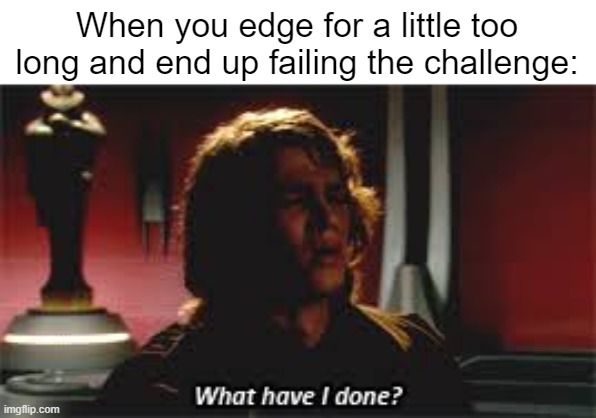 Welp boys, I'll try again next year... DON'T EVER EDGE! | When you edge for a little too long and end up failing the challenge: | made w/ Imgflip meme maker