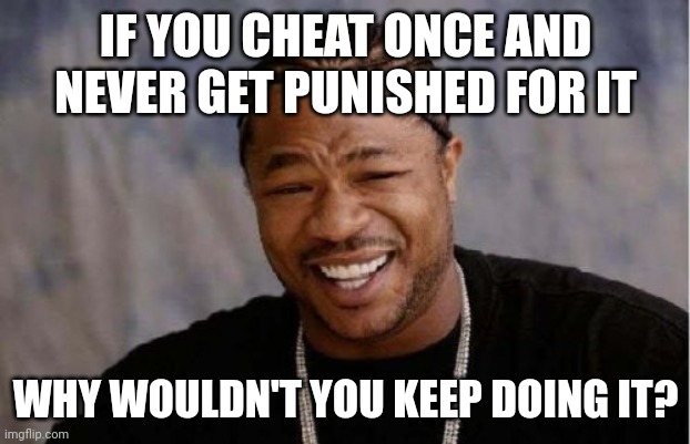 Cheaters cheat until they get caught and are punished for their cheating. Then they'll just try another method. | IF YOU CHEAT ONCE AND NEVER GET PUNISHED FOR IT; WHY WOULDN'T YOU KEEP DOING IT? | image tagged in memes,yo dawg heard you | made w/ Imgflip meme maker