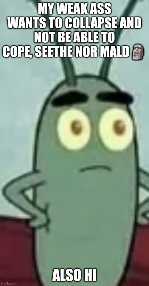 plankton with two eyes | MY WEAK ASS WANTS TO COLLAPSE AND NOT BE ABLE TO COPE, SEETHE NOR MALD🗿; ALSO HI | image tagged in plankton with two eyes | made w/ Imgflip meme maker