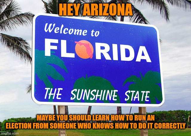It doesn't take a week to count votes unless you're trying to manipulate the votes. | HEY ARIZONA; MAYBE YOU SHOULD LEARN HOW TO RUN AN ELECTION FROM SOMEONE WHO KNOWS HOW TO DO IT CORRECTLY | image tagged in florida | made w/ Imgflip meme maker