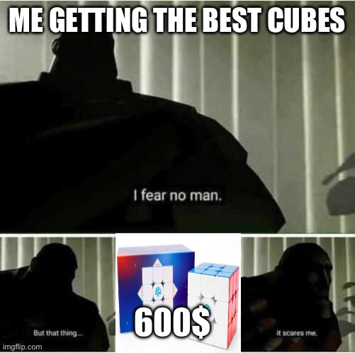 I fear no man | ME GETTING THE BEST CUBES; 600$ | image tagged in i fear no man | made w/ Imgflip meme maker