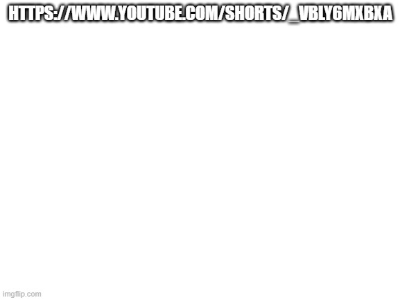 Blank White Template |  HTTPS://WWW.YOUTUBE.COM/SHORTS/_VBLY6MXBXA | image tagged in blank white template | made w/ Imgflip meme maker