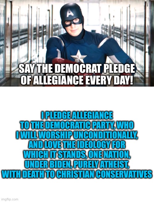 vote blue no matter who! | SAY THE DEMOCRAT PLEDGE OF ALLEGIANCE EVERY DAY! I PLEDGE ALLEGIANCE TO THE DEMOCRATIC PARTY, WHO I WILL WORSHIP UNCONDITIONALLY, AND LOVE THE IDEOLOGY FOR WHICH IT STANDS, ONE NATION, UNDER BIDEN, PURELY ATHEIST, WITH DEATH TO CHRISTIAN CONSERVATIVES | image tagged in captain america psa,blank white template | made w/ Imgflip meme maker