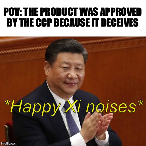 Happy Xi Jinping Noises | POV: THE PRODUCT WAS APPROVED BY THE CCP BECAUSE IT DECEIVES | image tagged in happy xi jinping noises | made w/ Imgflip meme maker