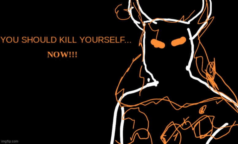 You Should Kill Yourself... NOW!!! | image tagged in you should kill yourself now | made w/ Imgflip meme maker