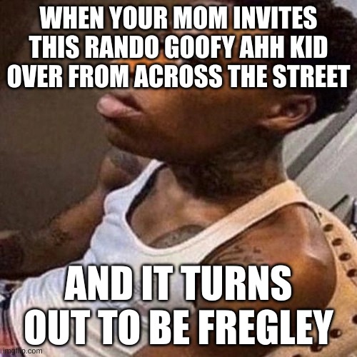 bruhhhhhhhhh | WHEN YOUR MOM INVITES THIS RANDO GOOFY AHH KID OVER FROM ACROSS THE STREET; AND IT TURNS OUT TO BE FREGLEY | image tagged in goofy ahh | made w/ Imgflip meme maker