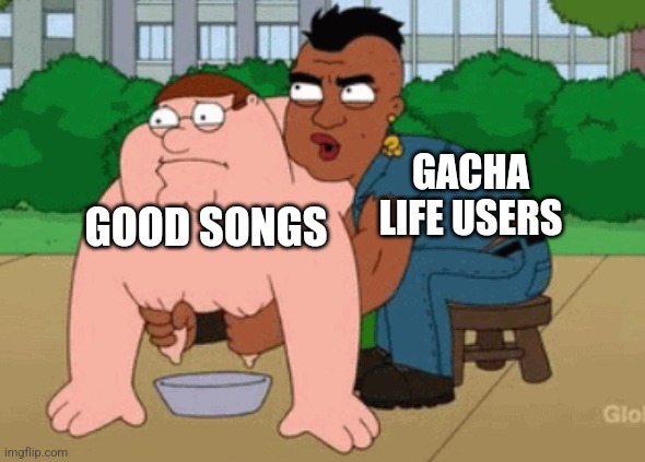 Do not ask or talk about the template | GACHA LIFE USERS; GOOD SONGS | image tagged in peter griffin being milked | made w/ Imgflip meme maker