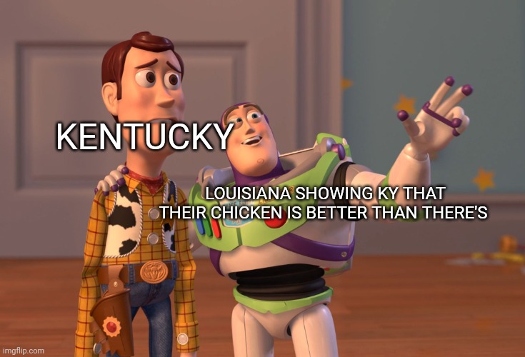 US slander | KENTUCKY; LOUISIANA SHOWING KY THAT THEIR CHICKEN IS BETTER THAN THERE'S | image tagged in memes,x x everywhere,kentucky fried chicken | made w/ Imgflip meme maker