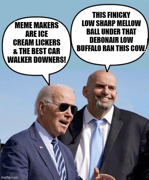 Biden and Fetterman | MEME MAKERS ARE ICE CREAM LICKERS & THE BEST CAR WALKER DOWNERS! THIS FINICKY LOW SHARP MELLOW BALL UNDER THAT DEBONAIR LOW BUFFALO RAN THIS | image tagged in biden and fetterman | made w/ Imgflip meme maker