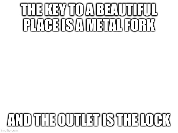 THE KEY TO A BEAUTIFUL PLACE IS A METAL FORK; AND THE OUTLET IS THE LOCK | made w/ Imgflip meme maker