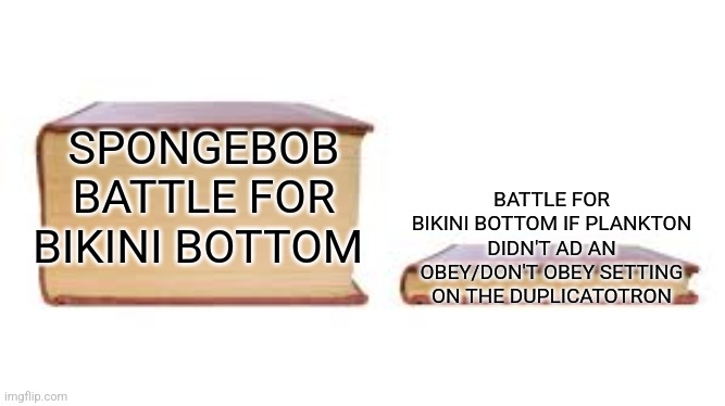 Big book small book | SPONGEBOB BATTLE FOR BIKINI BOTTOM; BATTLE FOR BIKINI BOTTOM IF PLANKTON DIDN'T AD AN OBEY/DON'T OBEY SETTING ON THE DUPLICATOTRON | image tagged in big book small book | made w/ Imgflip meme maker