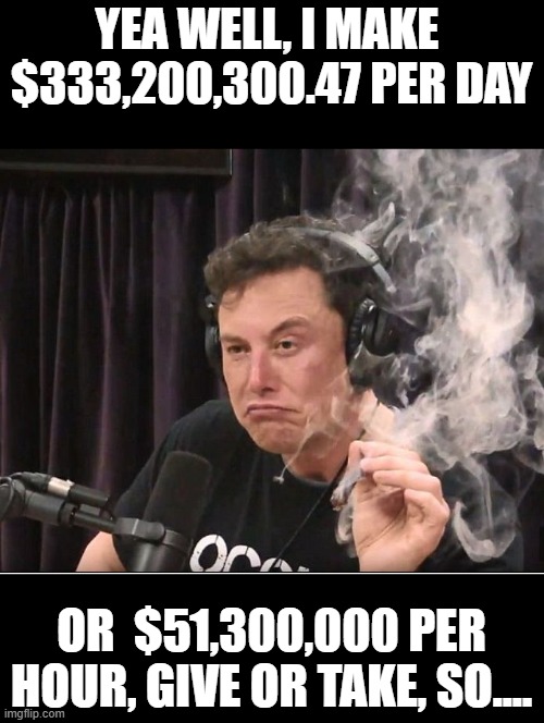 Elon Musk smoking a joint | YEA WELL, I MAKE  $333,200,300.47 PER DAY OR  $51,300,000 PER HOUR, GIVE OR TAKE, SO.... | image tagged in elon musk smoking a joint | made w/ Imgflip meme maker