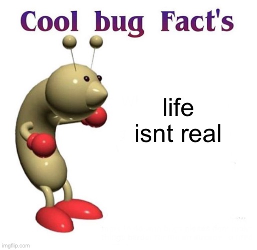 wow | life isnt real | image tagged in cool bug facts | made w/ Imgflip meme maker