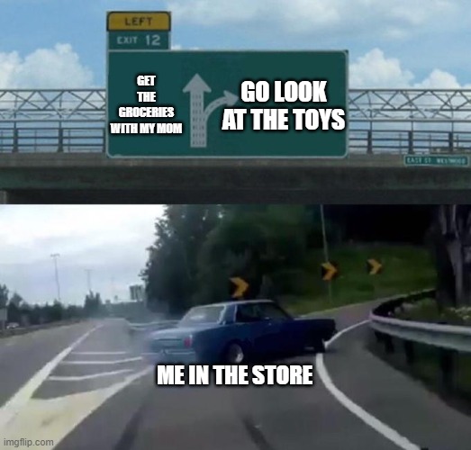 Swerving Car | GET THE GROCERIES WITH MY MOM; GO LOOK AT THE TOYS; ME IN THE STORE | image tagged in swerving car | made w/ Imgflip meme maker