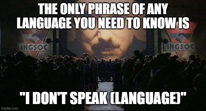 Big Brother 1984 | THE ONLY PHRASE OF ANY LANGUAGE YOU NEED TO KNOW IS; "I DON'T SPEAK (LANGUAGE)" | image tagged in big brother 1984 | made w/ Imgflip meme maker