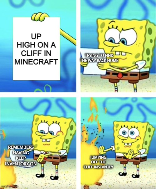 keep inventory players be like | UP HIGH ON A CLIFF IN MINECRAFT; TRYING TO FIND THE WAY BACK HOME; REMEMBERS HAVING KEEP INVENTORY ON; JUMPING OFF THE CLIFF INSTANTLY | image tagged in spongebob burning paper | made w/ Imgflip meme maker