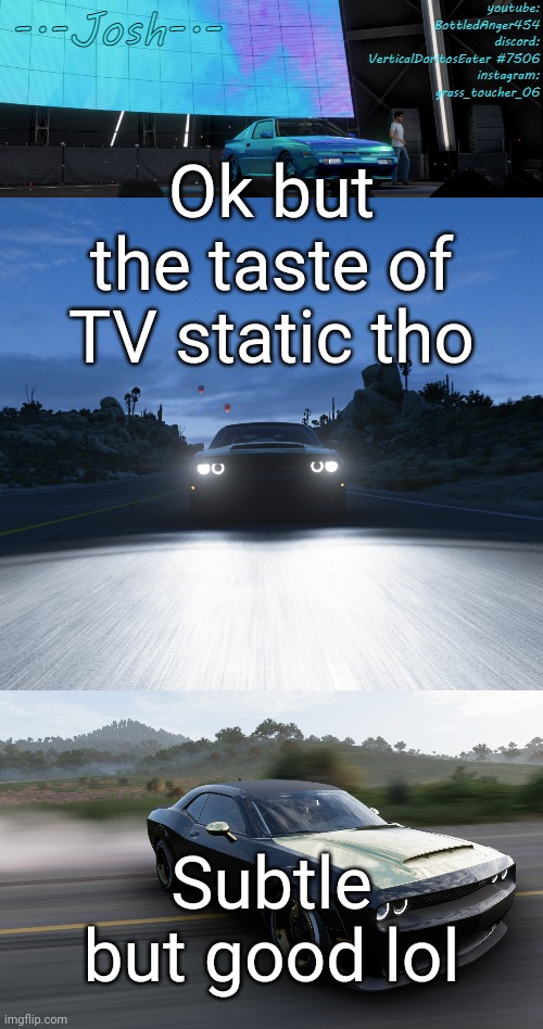 Yes, i licked a TV screen at least once | Ok but the taste of TV static tho; Subtle but good lol | image tagged in josh's fh5 temp by josh | made w/ Imgflip meme maker