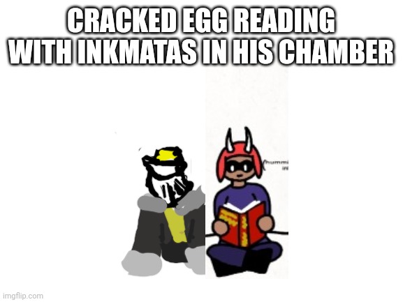 It's a book about Inkstone, Eggyhead is fascinated by Inkstone. That's why he's here. | CRACKED EGG READING WITH INKMATAS IN HIS CHAMBER | image tagged in blank white template | made w/ Imgflip meme maker