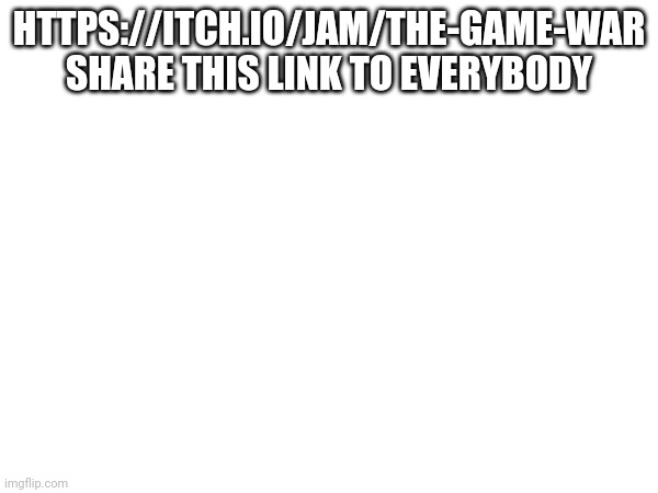 HTTPS://ITCH.IO/JAM/THE-GAME-WAR SHARE THIS LINK TO EVERYBODY | made w/ Imgflip meme maker
