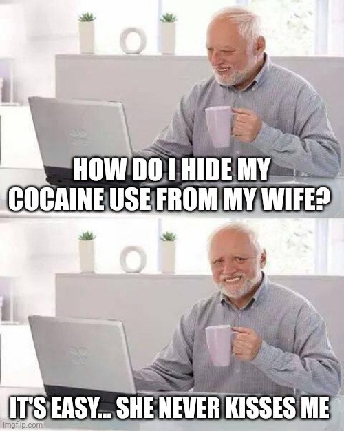 Sad cringe |  HOW DO I HIDE MY COCAINE USE FROM MY WIFE? IT'S EASY... SHE NEVER KISSES ME | image tagged in memes,hide the pain harold,don't do drugs,marriage,angry fighting married couple husband  wife | made w/ Imgflip meme maker