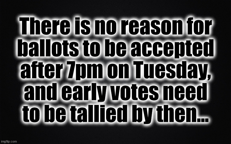 Election Day | There is no reason for
ballots to be accepted
after 7pm on Tuesday,
and early votes need
to be tallied by then... | image tagged in early votes,late votes,election day,vote,tally | made w/ Imgflip meme maker
