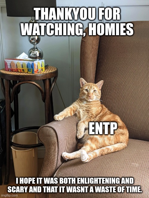 ENTP Thanks | THANKYOU FOR
WATCHING, HOMIES; ENTP; I HOPE IT WAS BOTH ENLIGHTENING AND SCARY AND THAT IT WASNT A WASTE OF TIME. | image tagged in cozy all ear cat,entp,thank you,mbti,myers briggs,personality | made w/ Imgflip meme maker