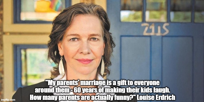 An Unexpected View Of Parents' Gifts To Their Children | "My parents' marriage is a gift to everyone around them - 60 years of making their kids laugh. How many parents are actually funny?" Louise Erdrich | image tagged in louise erdrich,native america,native american,laughter,parenting,parents | made w/ Imgflip meme maker