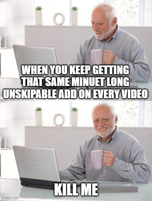 why does this always happen | WHEN YOU KEEP GETTING THAT SAME MINUET LONG UNSKIPABLE ADD ON EVERY VIDEO; KILL ME | image tagged in old man cup of coffee | made w/ Imgflip meme maker