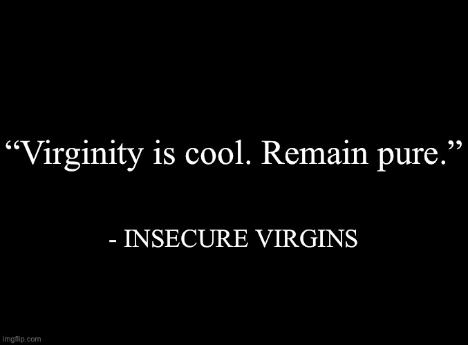 Inspirational quote | “Virginity is cool. Remain pure.”; - INSECURE VIRGINS | image tagged in blank black | made w/ Imgflip meme maker