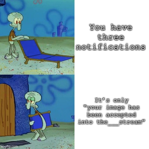 Bro I swear to gooooodd | You have three notifications; It’s only “your image has been accepted into the___stream” | image tagged in squidward chair | made w/ Imgflip meme maker