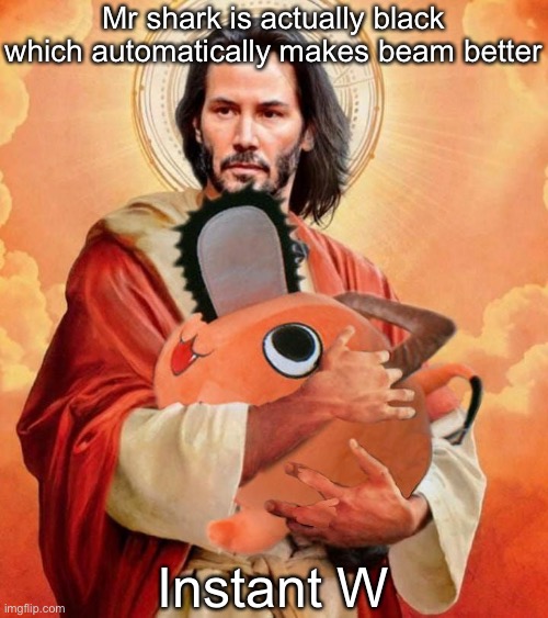 Jesus holding pochita | Mr shark is actually black which automatically makes beam better; Instant W | image tagged in jesus holding pochita | made w/ Imgflip meme maker