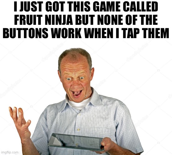 iPad noob | I JUST GOT THIS GAME CALLED FRUIT NINJA BUT NONE OF THE
BUTTONS WORK WHEN I TAP THEM | made w/ Imgflip meme maker