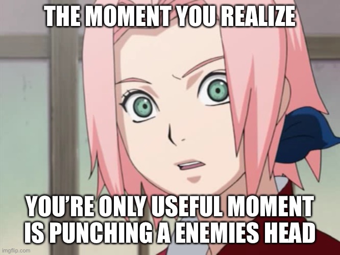 Ok, I know I already made a meme of Sakura punching Kaguya Otsutsuki’s head but don’t ask why I’m doing it again! | THE MOMENT YOU REALIZE; YOU’RE ONLY USEFUL MOMENT IS PUNCHING A ENEMIES HEAD | image tagged in the moment you realize,that moment when,that moment when you realize,memes,sakura,naruto shippuden | made w/ Imgflip meme maker